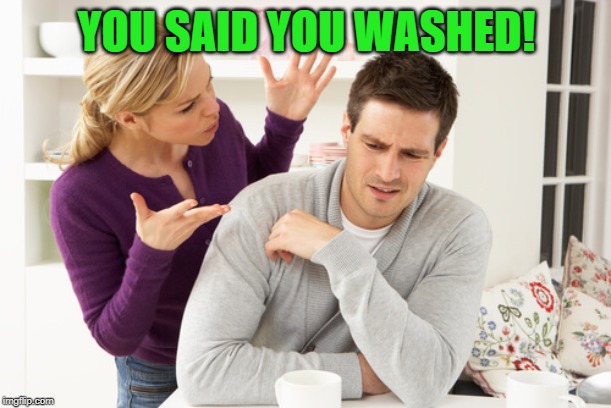 woman yelling at man | YOU SAID YOU WASHED! | image tagged in woman yelling at man | made w/ Imgflip meme maker