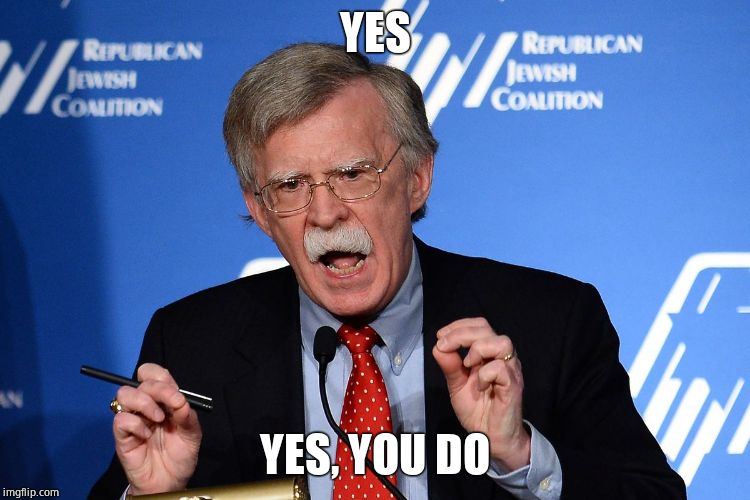 John Bolton - Wacko | YES YES, YOU DO | image tagged in john bolton - wacko | made w/ Imgflip meme maker