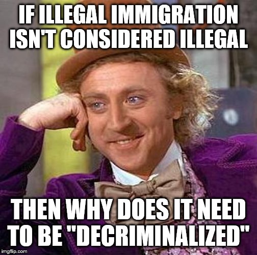 Creepy Condescending Wonka Meme | IF ILLEGAL IMMIGRATION ISN'T CONSIDERED ILLEGAL; THEN WHY DOES IT NEED TO BE "DECRIMINALIZED" | image tagged in memes,creepy condescending wonka | made w/ Imgflip meme maker