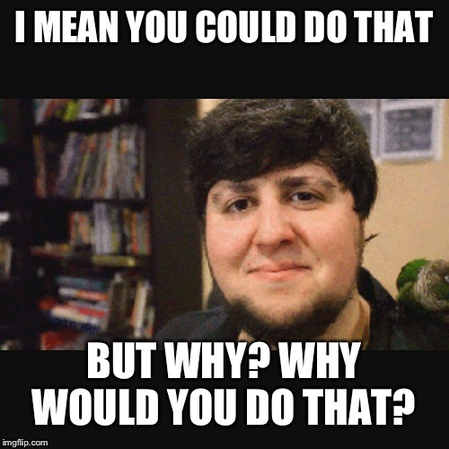 JonTron Srsly | I MEAN YOU COULD DO THAT BUT WHY? WHY WOULD YOU DO THAT? | image tagged in jontron srsly | made w/ Imgflip meme maker