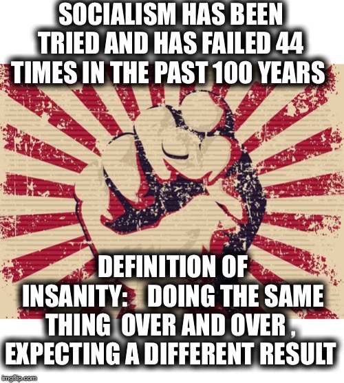 But then you would need to study history to know this |  SOCIALISM HAS BEEN TRIED AND HAS FAILED 44 TIMES IN THE PAST 100 YEARS; DEFINITION OF INSANITY:    DOING THE SAME THING  OVER AND OVER ,  EXPECTING A DIFFERENT RESULT | image tagged in socialism has never worked,people who say it does,do not live in socialist countries,period | made w/ Imgflip meme maker