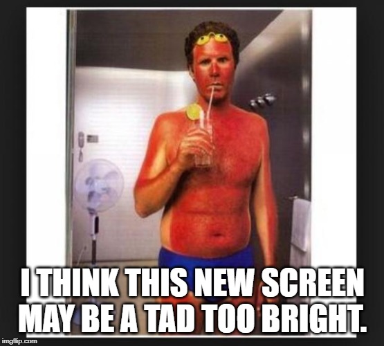 Sun burn I THINK THIS NEW SCREEN MAY BE A TAD TOO BRIGHT. image tagged in s...