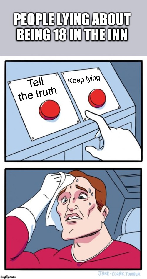 Two Buttons Meme | PEOPLE LYING ABOUT BEING 18 IN THE INN; Keep lying; Tell the truth | image tagged in memes,two buttons | made w/ Imgflip meme maker