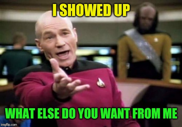 Picard Wtf Meme | I SHOWED UP WHAT ELSE DO YOU WANT FROM ME | image tagged in memes,picard wtf | made w/ Imgflip meme maker