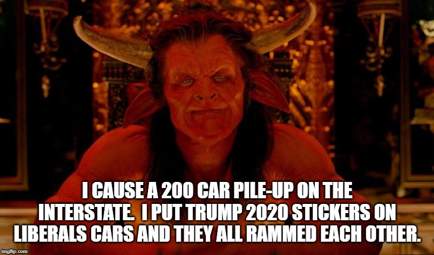 Anti-liberal | I CAUSE A 200 CAR PILE-UP ON THE INTERSTATE.  I PUT TRUMP 2020 STICKERS ON LIBERALS CARS AND THEY ALL RAMMED EACH OTHER. | image tagged in satan,the devil,lucifer | made w/ Imgflip meme maker