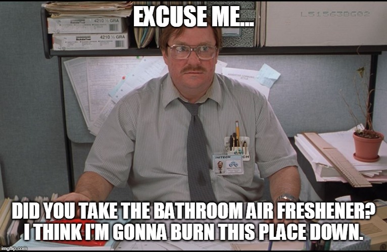 Office Space Stapler | EXCUSE ME... DID YOU TAKE THE BATHROOM AIR FRESHENER? I THINK I'M GONNA BURN THIS PLACE DOWN. | image tagged in office space stapler | made w/ Imgflip meme maker