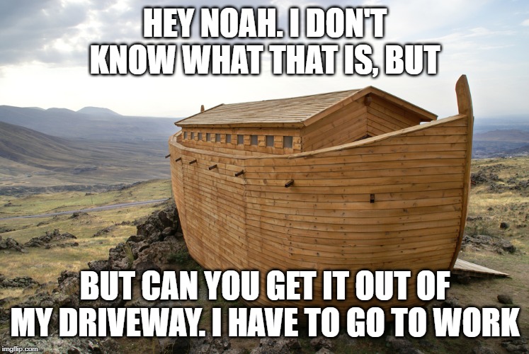 HEY NOAH. I DON'T KNOW WHAT THAT IS, BUT; BUT CAN YOU GET IT OUT OF MY DRIVEWAY. I HAVE TO GO TO WORK | image tagged in noah's ark | made w/ Imgflip meme maker