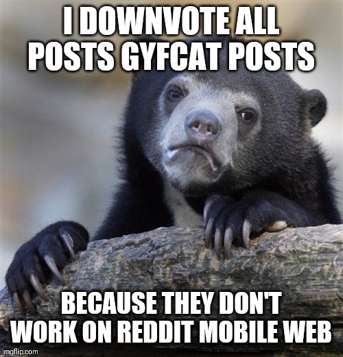 Confession Bear | I DOWNVOTE ALL POSTS GYFCAT POSTS; BECAUSE THEY DON'T WORK ON REDDIT MOBILE WEB | image tagged in memes,confession bear | made w/ Imgflip meme maker