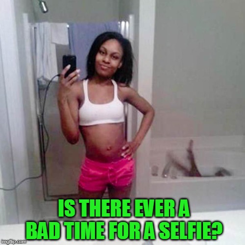 Is there ever a bad time for a selfie? | IS THERE EVER A BAD TIME FOR A SELFIE? | image tagged in memes,selfie,is there ever a bad time for a selfie | made w/ Imgflip meme maker