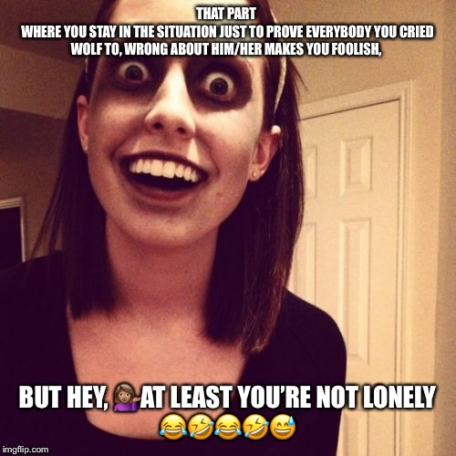 Zombie Overly Attached Girlfriend Meme | THAT PART 
WHERE YOU STAY IN THE SITUATION JUST TO PROVE EVERYBODY YOU CRIED WOLF TO, WRONG ABOUT HIM/HER MAKES YOU FOOLISH, BUT HEY, 💁🏽‍♀️AT LEAST YOU’RE NOT LONELY
😂🤣😂🤣😅 | image tagged in memes,zombie overly attached girlfriend | made w/ Imgflip meme maker