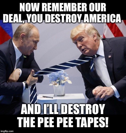 Trump putin | NOW REMEMBER OUR DEAL, YOU DESTROY AMERICA; AND I’LL DESTROY THE PEE PEE TAPES! | image tagged in trump and putin,trump tie meme,funny trump putin meme,trump collusion,trump talking to putin,trump russia collusion | made w/ Imgflip meme maker