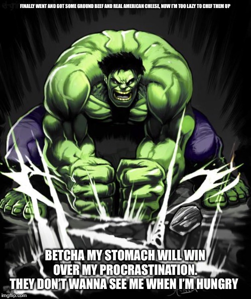 Hulk Smash | FINALLY WENT AND GOT SOME GROUND BEEF AND REAL AMERICAN CHEESE, NOW I’M TOO LAZY TO CHEF THEM UP; BETCHA MY STOMACH WILL WIN OVER MY PROCRASTINATION.
THEY DON’T WANNA SEE ME WHEN I’M HUNGRY | image tagged in hulk smash | made w/ Imgflip meme maker
