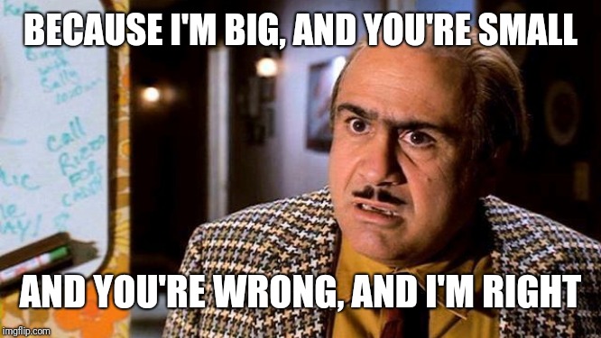 Danny Devito Matilda | BECAUSE I'M BIG, AND YOU'RE SMALL AND YOU'RE WRONG, AND I'M RIGHT | image tagged in danny devito matilda | made w/ Imgflip meme maker