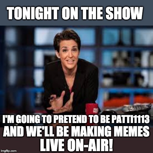 Rachel Maddow | TONIGHT ON THE SHOW I'M GOING TO PRETEND TO BE PATTI1113 AND WE'LL BE MAKING MEMES LIVE ON-AIR! | image tagged in rachel maddow | made w/ Imgflip meme maker