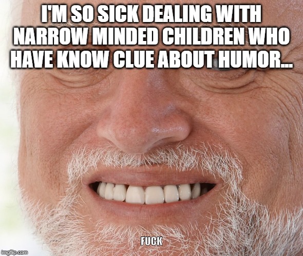 Hide the Pain Harold | I'M SO SICK DEALING WITH NARROW MINDED CHILDREN WHO HAVE KNOW CLUE ABOUT HUMOR... F**K | image tagged in hide the pain harold | made w/ Imgflip meme maker