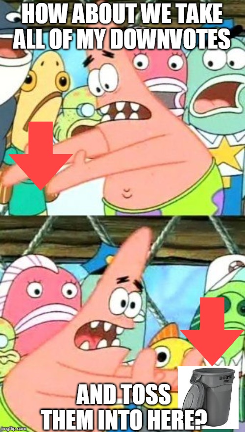 If ONLY it were that easy... | HOW ABOUT WE TAKE ALL OF MY DOWNVOTES; AND TOSS THEM INTO HERE? | image tagged in memes,put it somewhere else patrick | made w/ Imgflip meme maker