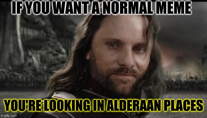aragorn | IF YOU WANT A NORMAL MEME YOU'RE LOOKING IN ALDERAAN PLACES | image tagged in aragorn | made w/ Imgflip meme maker