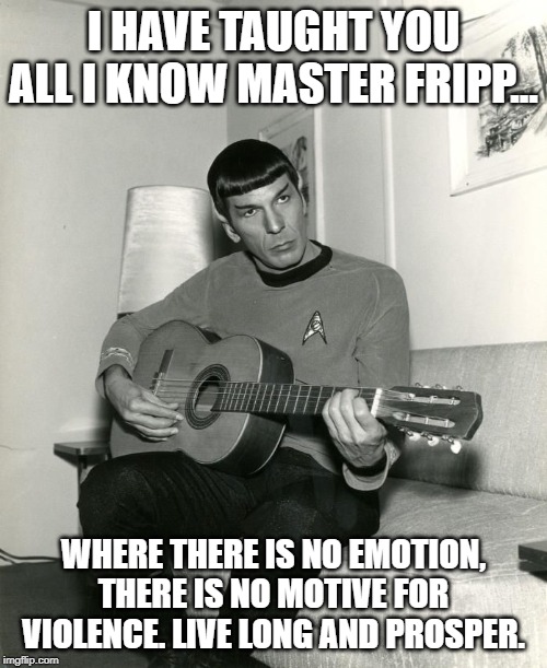 Spock on Guitar | I HAVE TAUGHT YOU ALL I KNOW MASTER FRIPP... WHERE THERE IS NO EMOTION, THERE IS NO MOTIVE FOR VIOLENCE. LIVE LONG AND PROSPER. | image tagged in spock on guitar | made w/ Imgflip meme maker