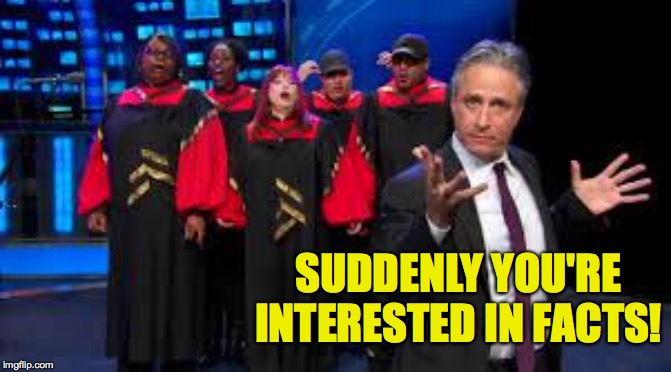 We may need to have a short debate on what exactly constitutes a fact. | SUDDENLY YOU'RE INTERESTED IN FACTS! | image tagged in jon stewart  gospel choir go fuck yourself,memes,facts | made w/ Imgflip meme maker