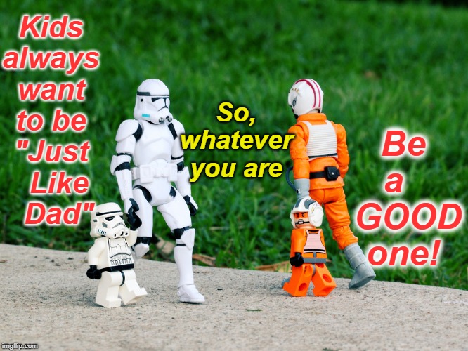 Every Dad is a Hero | So, whatever you are; Be a    GOOD one! Kids always want to be "Just   Like   Dad" | image tagged in star wars lego family,star wars,stormtrooper,lego,star wars rebel pilot | made w/ Imgflip meme maker