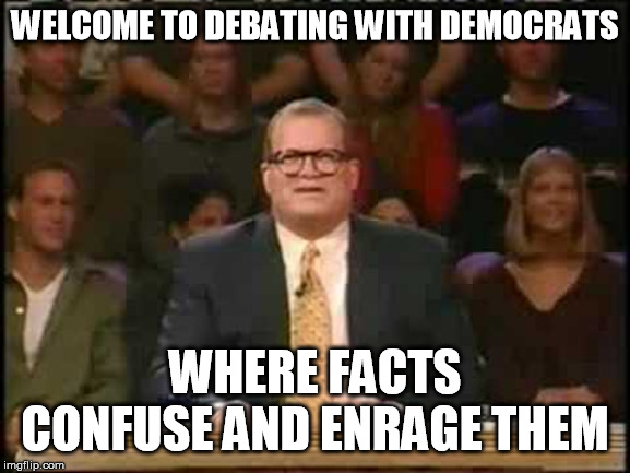 Whose line is it anyway  | WELCOME TO DEBATING WITH DEMOCRATS WHERE FACTS CONFUSE AND ENRAGE THEM | image tagged in whose line is it anyway | made w/ Imgflip meme maker