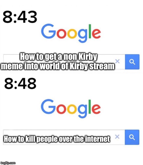 Go to that stream and see the rules | How to get a non Kirby meme into world of Kirby stream; How to kill people over the internet | image tagged in google before after | made w/ Imgflip meme maker