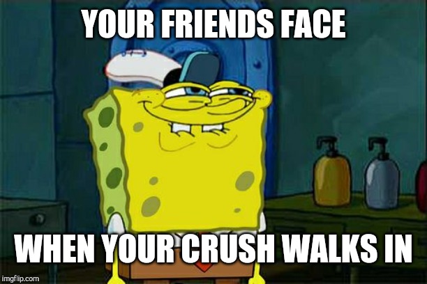 Don't You Squidward | YOUR FRIENDS FACE; WHEN YOUR CRUSH WALKS IN | image tagged in memes,dont you squidward | made w/ Imgflip meme maker
