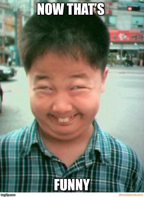 funny asian face | NOW THAT’S FUNNY | image tagged in funny asian face | made w/ Imgflip meme maker