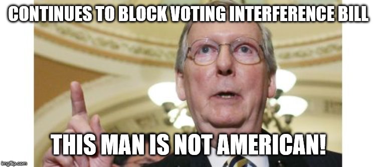Mitch McConnell | CONTINUES TO BLOCK VOTING INTERFERENCE BILL; THIS MAN IS NOT AMERICAN! | image tagged in memes,mitch mcconnell | made w/ Imgflip meme maker