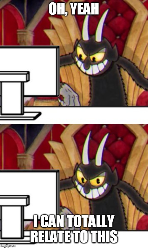 Cuphead Devil | OH, YEAH I CAN TOTALLY RELATE TO THIS | image tagged in cuphead devil | made w/ Imgflip meme maker