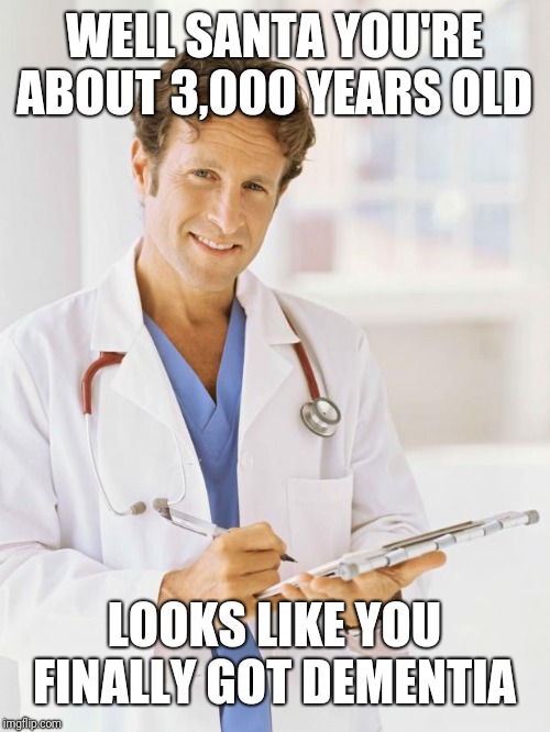Doctor | WELL SANTA YOU'RE ABOUT 3,000 YEARS OLD LOOKS LIKE YOU FINALLY GOT DEMENTIA | image tagged in doctor | made w/ Imgflip meme maker