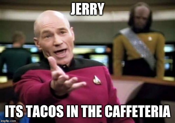 Picard Wtf | JERRY; ITS TACOS IN THE CAFFETERIA | image tagged in memes,picard wtf | made w/ Imgflip meme maker