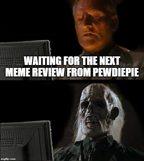 I'll Just Wait Here Meme | WAITING FOR THE NEXT MEME REVIEW FROM PEWDIEPIE | image tagged in memes,ill just wait here | made w/ Imgflip meme maker