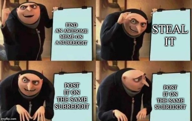 Gru's Plan | FIND AN AWESOME MEME ON A SUBREDDIT; STEAL IT; POST IT ON THE SAME SUBREDDIT; POST IT ON THE SAME SUBREDDIT | image tagged in gru's plan | made w/ Imgflip meme maker