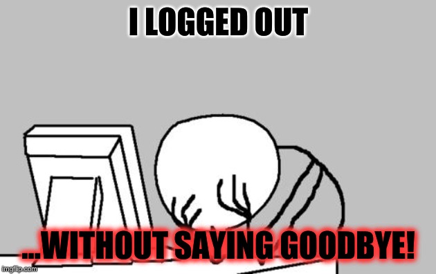 Computer Guy Facepalm Meme | I LOGGED OUT ...WITHOUT SAYING GOODBYE! | image tagged in memes,computer guy facepalm | made w/ Imgflip meme maker