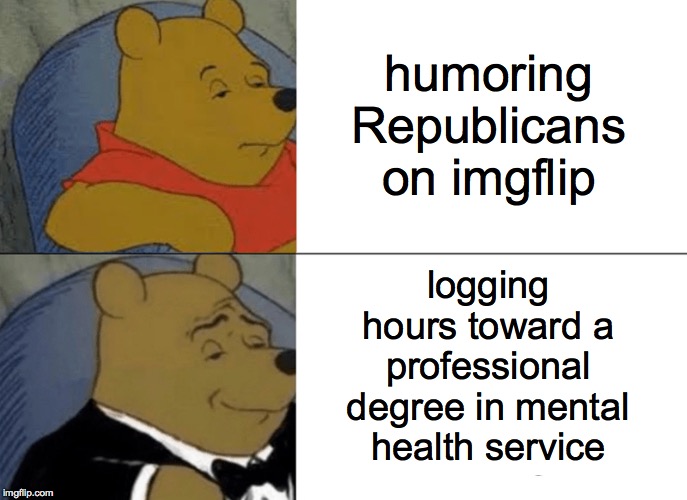 Tuxedo Winnie The Pooh | humoring Republicans on imgflip; logging hours toward a professional degree in mental health service | image tagged in memes,tuxedo winnie the pooh,republicans,eternal vigilance,mental health | made w/ Imgflip meme maker