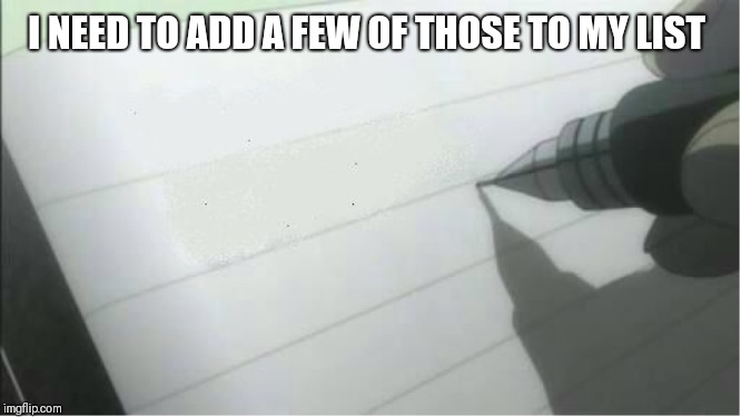 death note blank | I NEED TO ADD A FEW OF THOSE TO MY LIST | image tagged in death note blank | made w/ Imgflip meme maker