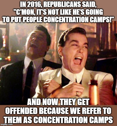 Go home and get your shinebox! |  IN 2016, REPUBLICANS SAID, "C'MON, IT'S NOT LIKE HE'S GOING TO PUT PEOPLE CONCENTRATION CAMPS!"; AND NOW THEY GET OFFENDED BECAUSE WE REFER TO THEM AS CONCENTRATION CAMPS | image tagged in goodfellas laugh | made w/ Imgflip meme maker