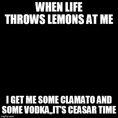 Blank | WHEN LIFE THROWS LEMONS AT ME; I GET ME SOME CLAMATO AND SOME VODKA,,IT'S CEASAR TIME | image tagged in blank | made w/ Imgflip meme maker