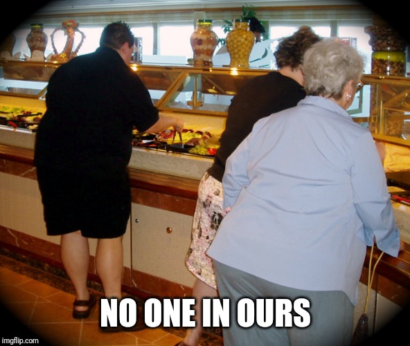 fat people at buffet | NO ONE IN OURS | image tagged in fat people at buffet | made w/ Imgflip meme maker