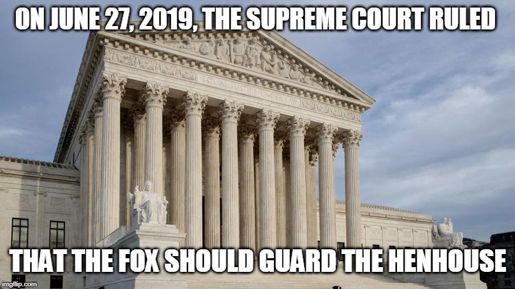 Today is a dark day for the Republic | ON JUNE 27, 2019, THE SUPREME COURT RULED; THAT THE FOX SHOULD GUARD THE HENHOUSE | image tagged in supreme court,a republic if you can keep it,democracy | made w/ Imgflip meme maker