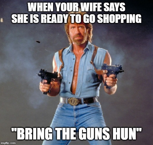 Chuck Norris Guns | WHEN YOUR WIFE SAYS SHE IS READY TO GO SHOPPING; "BRING THE GUNS HUN" | image tagged in memes,chuck norris guns,chuck norris | made w/ Imgflip meme maker