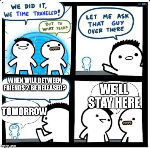 Time travel | WHEN WILL BETWEEN FRIENDS 2 BE RELEASED? WE’LL STAY HERE; TOMORROW | image tagged in time travel | made w/ Imgflip meme maker