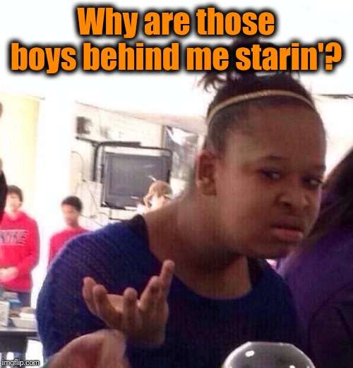 Black Girl Wat | Why are those boys behind me starin'? | image tagged in memes,black girl wat | made w/ Imgflip meme maker