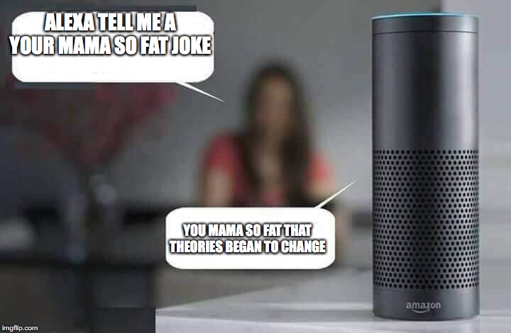 Alexa do X | ALEXA TELL ME A YOUR MAMA SO FAT JOKE; YOU MAMA SO FAT THAT THEORIES BEGAN TO CHANGE | image tagged in alexa do x | made w/ Imgflip meme maker