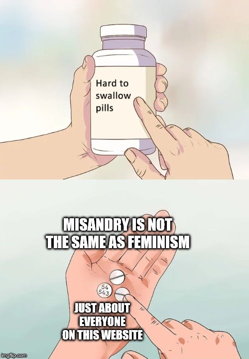IT'S NOT THAT HARD | MISANDRY IS NOT THE SAME AS FEMINISM; JUST ABOUT EVERYONE ON THIS WEBSITE | image tagged in memes,hard to swallow pills,feminism,misandry,come on | made w/ Imgflip meme maker