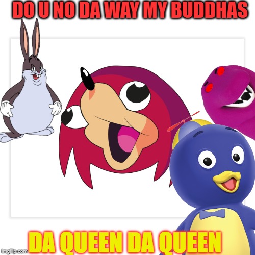 Ugandan Knuckles | DO U NO DA WAY MY BUDDHAS; DA QUEEN DA QUEEN | image tagged in ugandan knuckles | made w/ Imgflip meme maker