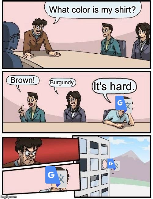 Google Translate Memes-Episode 1 | It’s hard. | What color is my shirt? Brown! Burgundy. It's hard. | image tagged in memes,boardroom meeting suggestion | made w/ Imgflip meme maker
