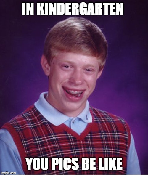Bad Luck Brian | IN KINDERGARTEN; YOU PICS BE LIKE | image tagged in memes,bad luck brian | made w/ Imgflip meme maker
