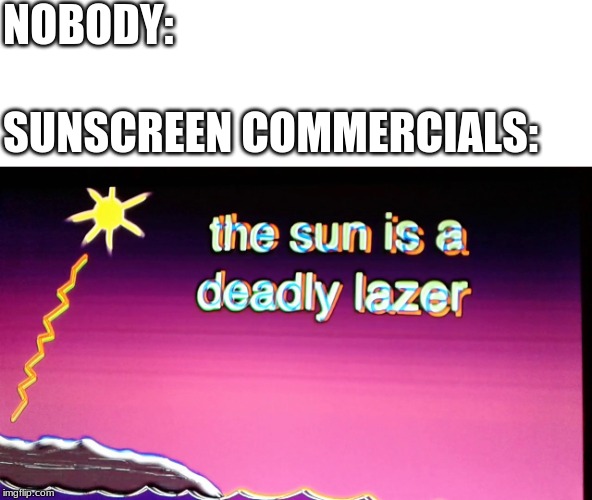 tHe SuN iS a DeAdLy LaSeR |  NOBODY:; SUNSCREEN COMMERCIALS: | image tagged in sunscreen,commercials,the sun is a deadly laser | made w/ Imgflip meme maker